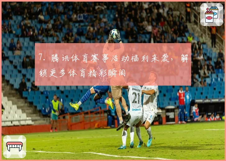 7. 腾讯体育赛事活动福利来袭，解锁更多体育精彩瞬间