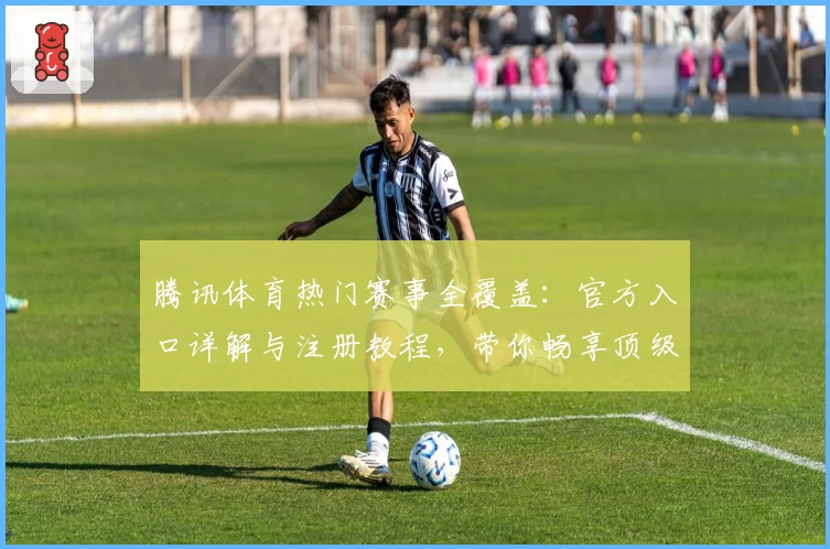 腾讯体育热门赛事全覆盖：官方入口详解与注册教程，带你畅享顶级赛事体验