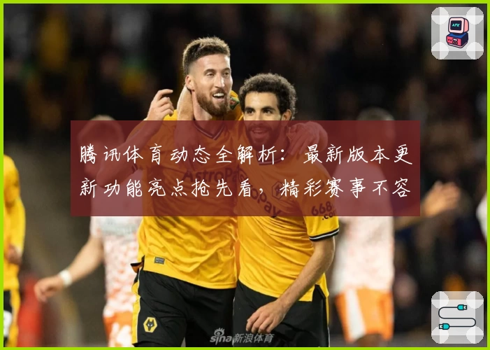 腾讯体育动态全解析：最新版本更新功能亮点抢先看，精彩赛事不容错过