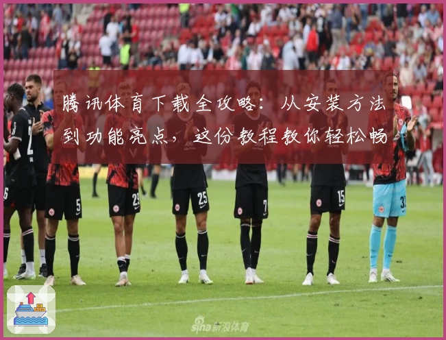 腾讯体育下载全攻略：从安装方法到功能亮点，这份教程教你轻松畅享赛事体验