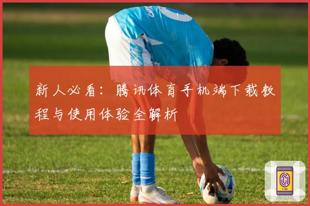 新人必看：腾讯体育手机端下载教程与使用体验全解析