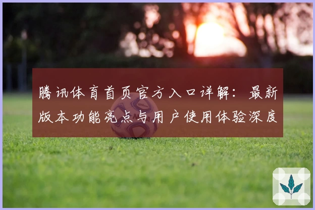 腾讯体育首页官方入口详解：最新版本功能亮点与用户使用体验深度测评