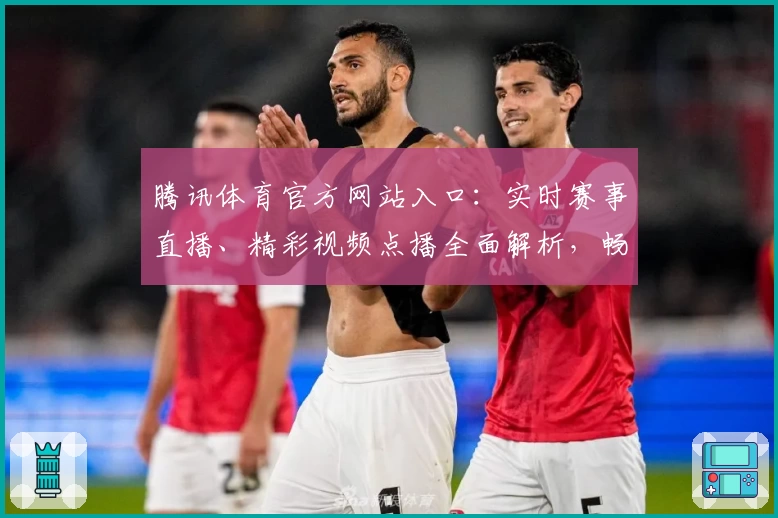 腾讯体育官方网站入口：实时赛事直播、精彩视频点播全面解析，畅享顶级观赛体验