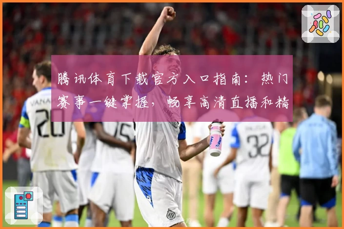 腾讯体育下载官方入口指南：热门赛事一键掌握，畅享高清直播和精彩回放体验