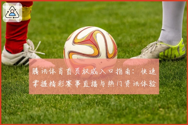 腾讯体育首页权威入口指南：快速掌握精彩赛事直播与热门资讯体验秘诀