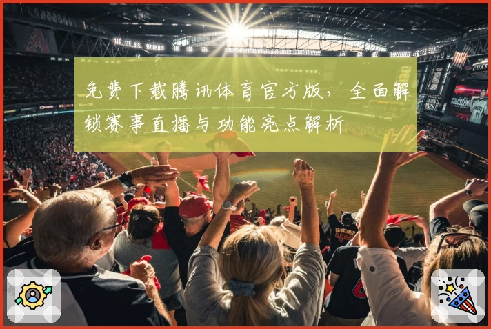 免费下载腾讯体育官方版，全面解锁赛事直播与功能亮点解析