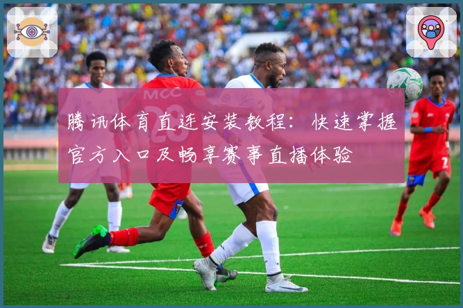 腾讯体育直连安装教程：快速掌握官方入口及畅享赛事直播体验