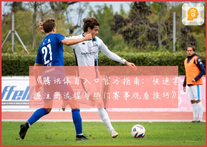 《腾讯体育入口官方指南：快速掌握注册流程与热门赛事观看技巧》