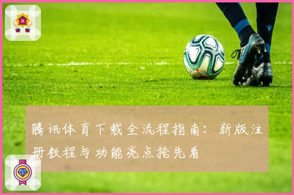 腾讯体育下载全流程指南：新版注册教程与功能亮点抢先看