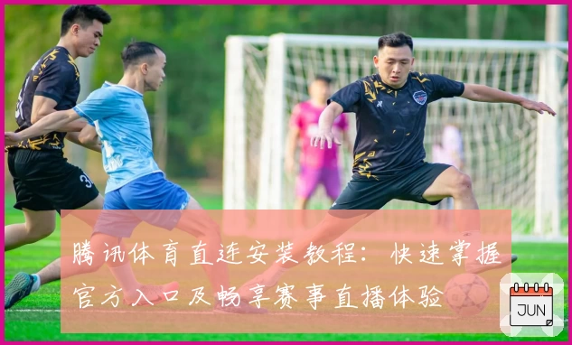 腾讯体育直连安装教程：快速掌握官方入口及畅享赛事直播体验