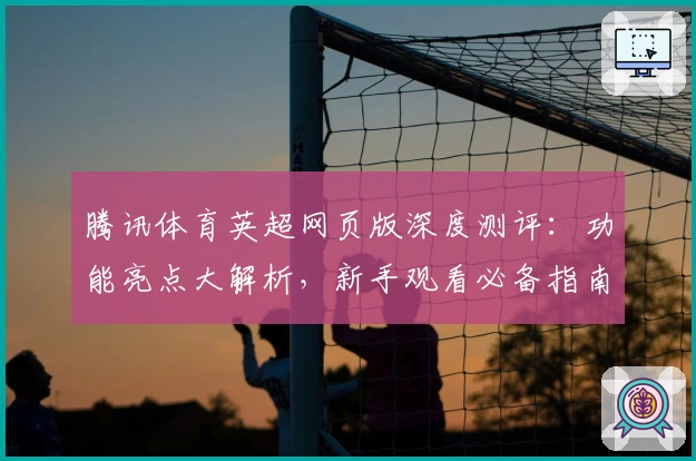 腾讯体育英超网页版深度测评：功能亮点大解析，新手观看必备指南
