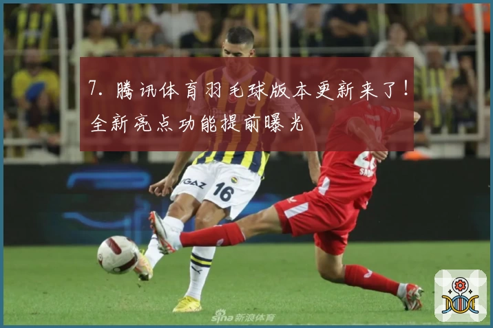 7. 腾讯体育羽毛球版本更新来了！全新亮点功能提前曝光