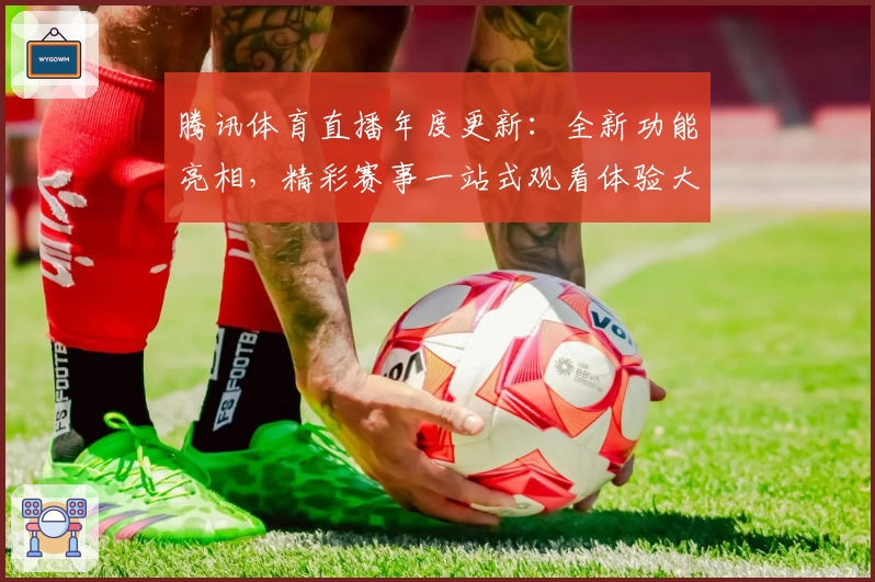 腾讯体育直播年度更新:全新功能亮相,精彩赛事一站式观看体验大升级