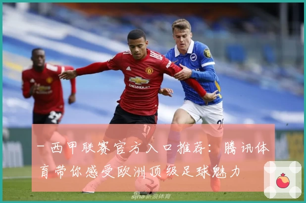 - 西甲联赛官方入口推荐：腾讯体育带你感受欧洲顶级足球魅力