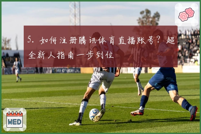 5. 如何注册腾讯体育直播账号?超全新人指南一步到位
