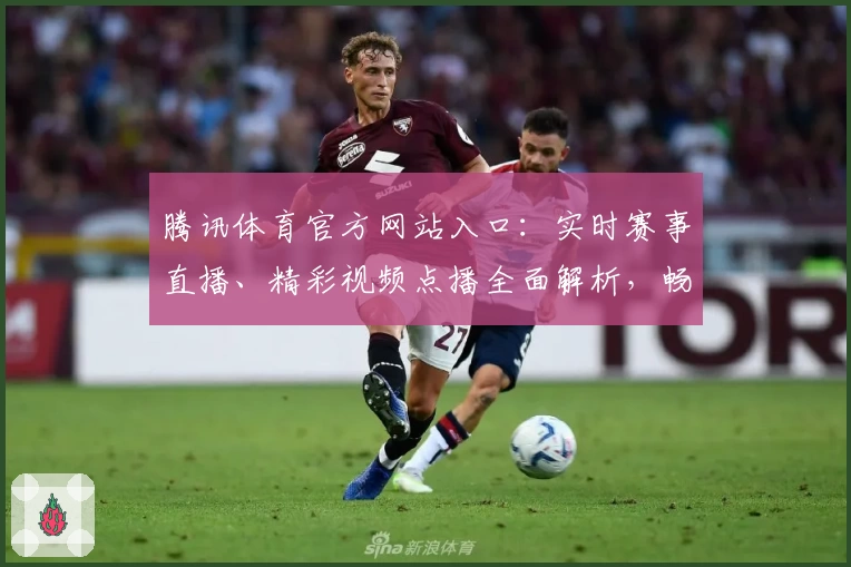 腾讯体育官方网站入口：实时赛事直播、精彩视频点播全面解析，畅享顶级观赛体验