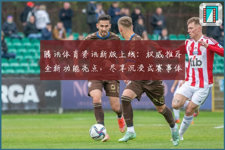 腾讯体育资讯新版上线：权威推荐全新功能亮点，尽享沉浸式赛事体验