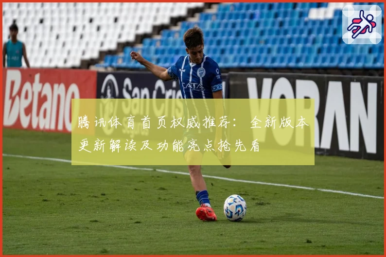 腾讯体育首页权威推荐:全新版本更新解读及功能亮点抢先看