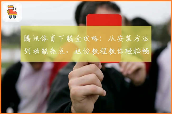 腾讯体育下载全攻略:从安装方法到功能亮点,这份教程教你轻松畅享赛事体验