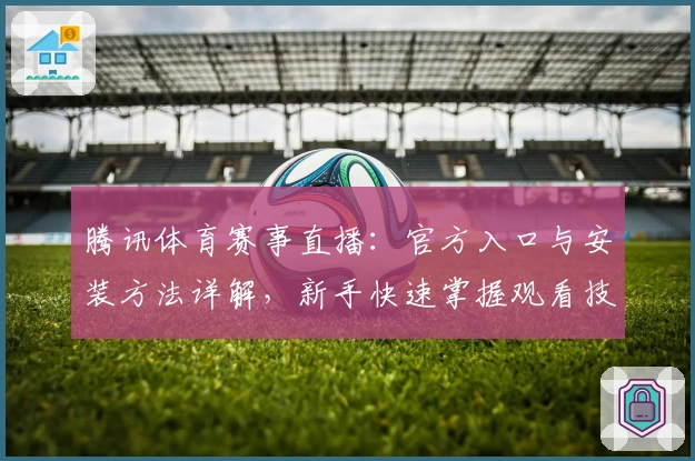 腾讯体育赛事直播：官方入口与安装方法详解，新手快速掌握观看技巧