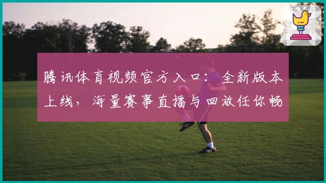 腾讯体育视频官方入口：全新版本上线，海量赛事直播与回放任你畅享
