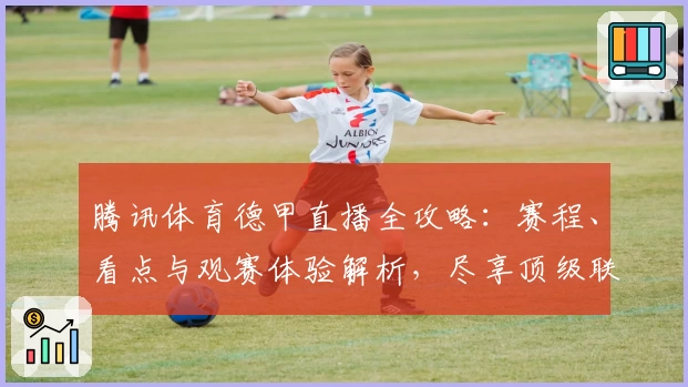 腾讯体育德甲直播全攻略：赛程、看点与观赛体验解析，尽享顶级联赛魅力