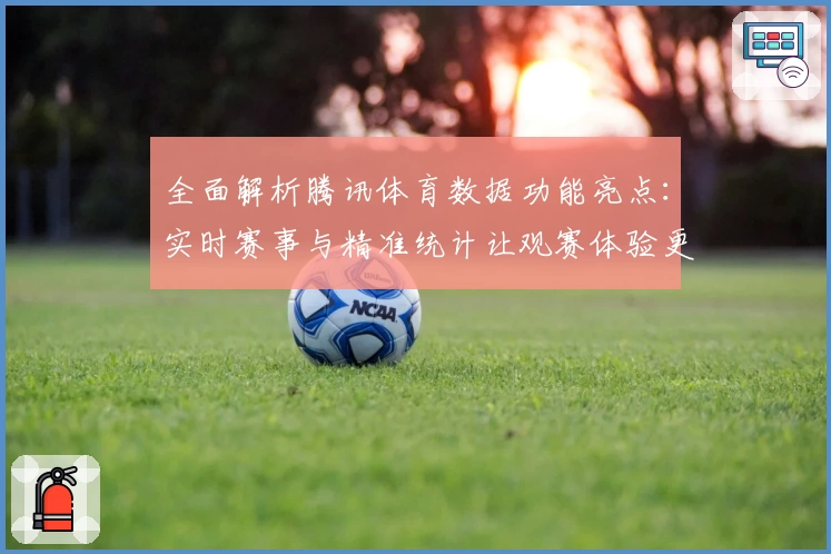 全面解析腾讯体育数据功能亮点：实时赛事与精准统计让观赛体验更上一层楼