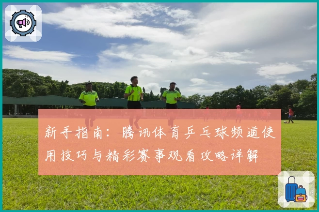 新手指南：腾讯体育乒乓球频道使用技巧与精彩赛事观看攻略详解