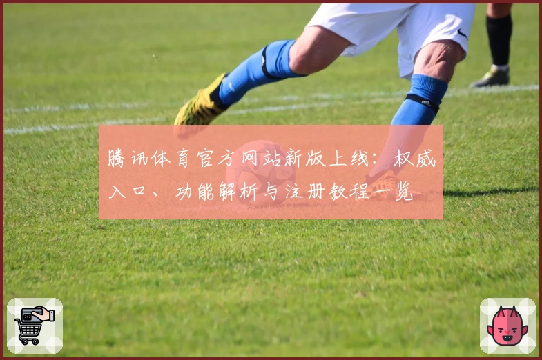 腾讯体育官方网站新版上线：权威入口、功能解析与注册教程一览