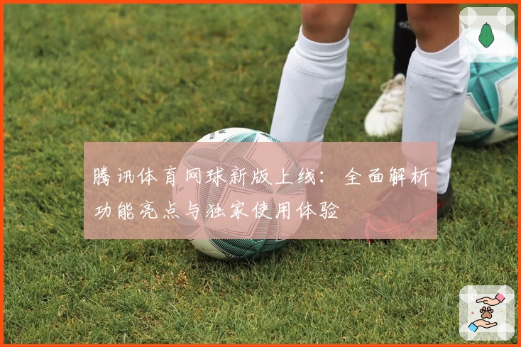 腾讯体育网球新版上线：全面解析功能亮点与独家使用体验