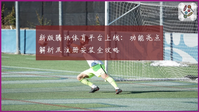 新版腾讯体育平台上线：功能亮点解析及注册安装全攻略