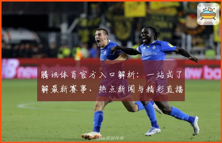 腾讯体育官方入口解析：一站式了解最新赛事、热点新闻与精彩直播体验