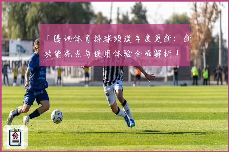 「腾讯体育排球频道年度更新:新功能亮点与使用体验全面解析」