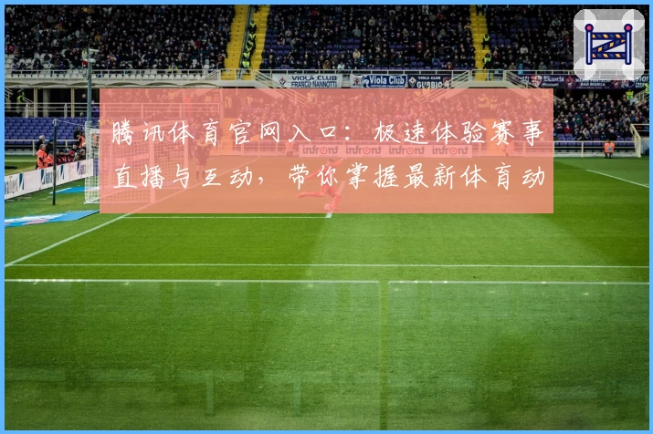 腾讯体育官网入口：极速体验赛事直播与互动，带你掌握最新体育动态