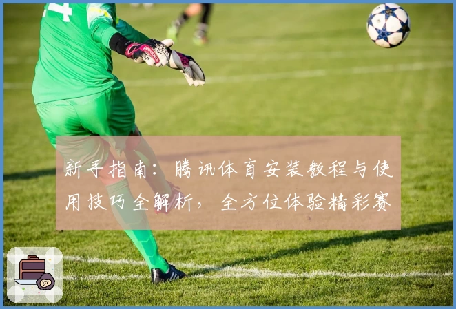 新手指南：腾讯体育安装教程与使用技巧全解析，全方位体验精彩赛事魅力
