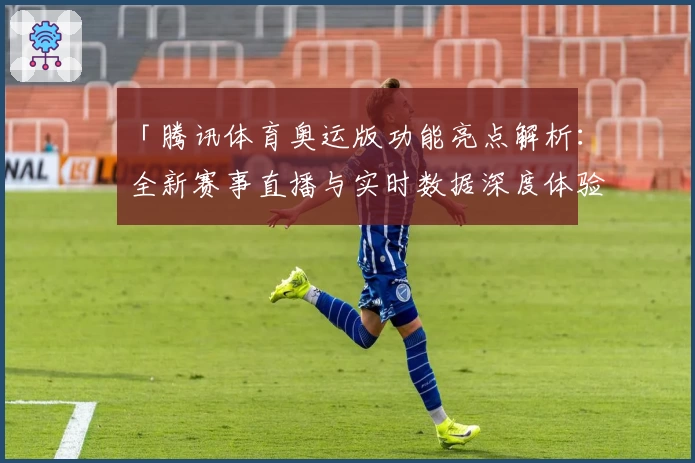 「腾讯体育奥运版功能亮点解析：全新赛事直播与实时数据深度体验」