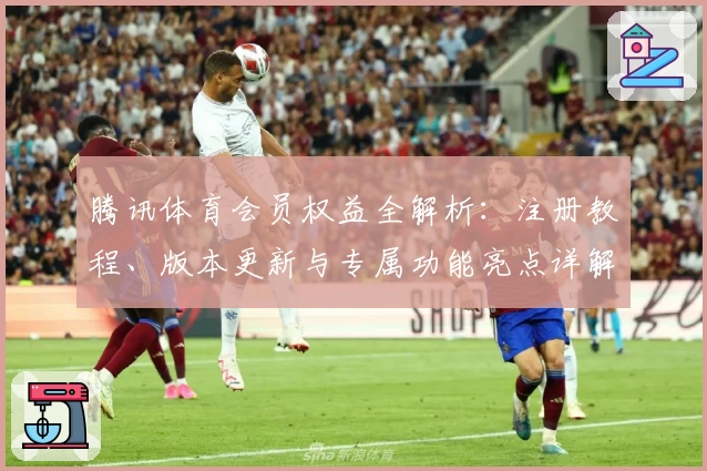 腾讯体育会员权益全解析：注册教程、版本更新与专属功能亮点详解