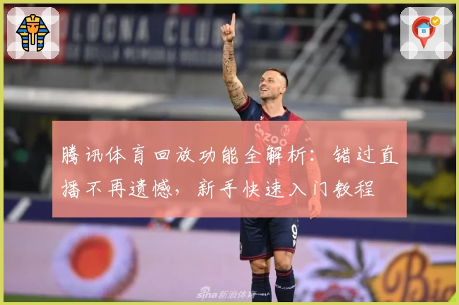 腾讯体育回放功能全解析：错过直播不再遗憾，新手快速入门教程