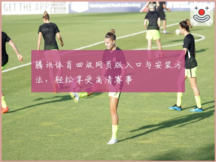 腾讯体育回放网页版入口与安装方法，轻松享受高清赛事