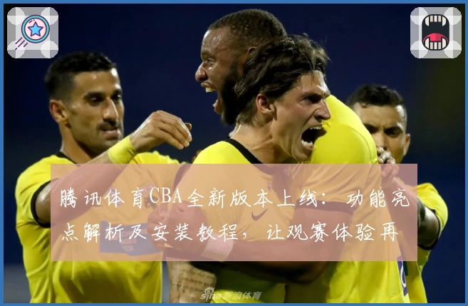 腾讯体育CBA全新版本上线：功能亮点解析及安装教程，让观赛体验再升级