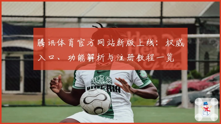 腾讯体育官方网站新版上线：权威入口、功能解析与注册教程一览